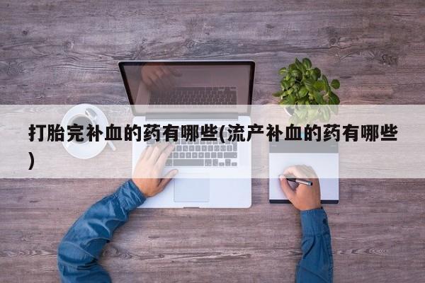 卖打胎药流产药微信打胎完补血的药有哪些(流产补血的药有哪些)