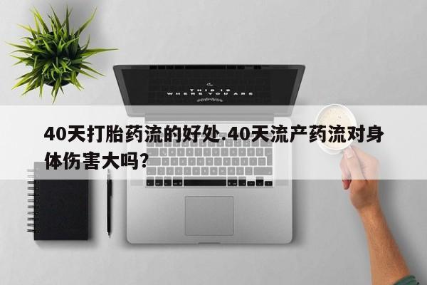 卖打胎药流产药微信40天打胎药流的好处.40天流产药流对身体伤害大吗？