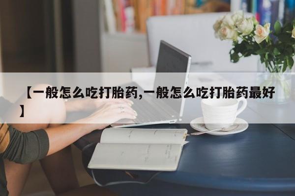 卖打胎药流产药微信【一般怎么吃打胎药,一般怎么吃打胎药最好】