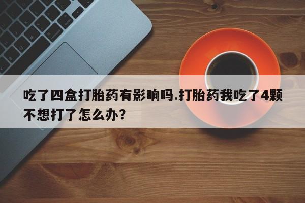 卖打胎药流产药微信吃了四盒打胎药有影响吗.打胎药我吃了4颗不想打了怎么办？