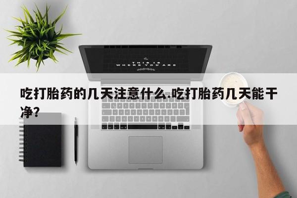 卖打胎药流产药微信吃打胎药的几天注意什么.吃打胎药几天能干净？