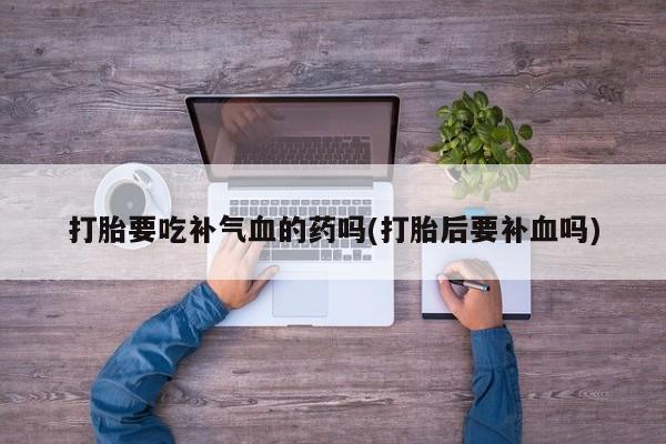 卖打胎药流产药微信打胎要吃补气血的药吗(打胎后要补血吗)
