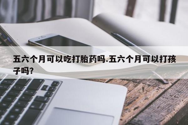卖打胎药流产药微信五六个月可以吃打胎药吗.五六个月可以打孩子吗？