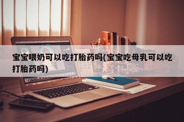 卖打胎药流产药微信宝宝喂奶可以吃打胎药吗(宝宝吃母乳可以吃打胎药吗)