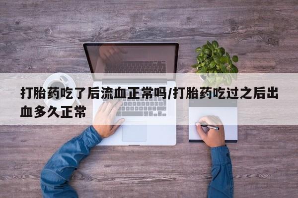 卖打胎药流产药微信打胎药吃了后流血正常吗/打胎药吃过之后出血多久正常
