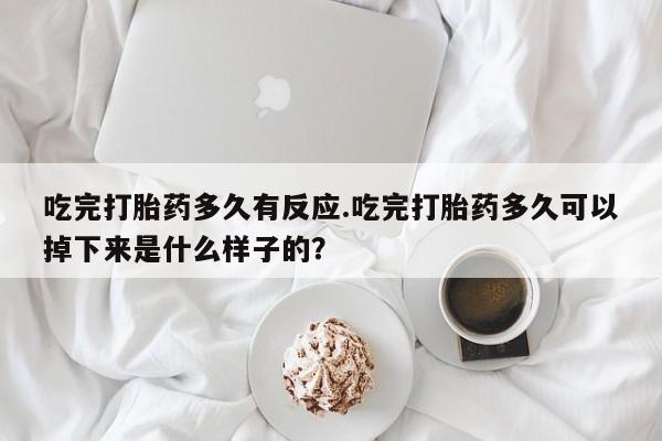 卖打胎药流产药微信吃完打胎药多久有反应.吃完打胎药多久可以掉下来是什么样子的？