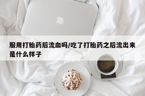 卖打胎药流产药微信服用打胎药后流血吗/吃了打胎药之后流出来是什么样子
