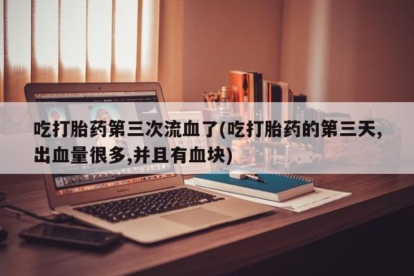 卖打胎药流产药微信吃打胎药第三次流血了(吃打胎药的第三天,出血量很多,并且有血块)