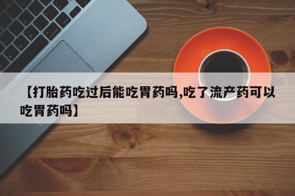 卖打胎药流产药微信【打胎药吃过后能吃胃药吗,吃了流产药可以吃胃药吗】