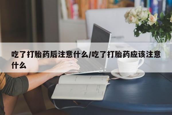 卖打胎药流产药微信吃了打胎药后注意什么/吃了打胎药应该注意什么