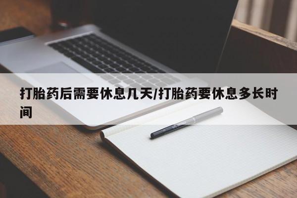卖打胎药流产药微信打胎药后需要休息几天/打胎药要休息多长时间