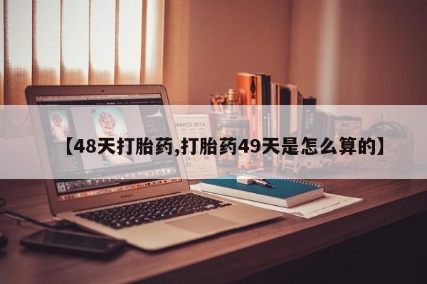 卖打胎药流产药微信【48天打胎药,打胎药49天是怎么算的】