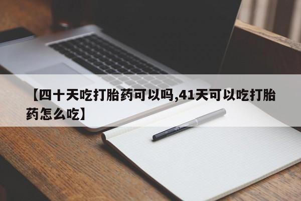 卖打胎药流产药微信【四十天吃打胎药可以吗,41天可以吃打胎药怎么吃】