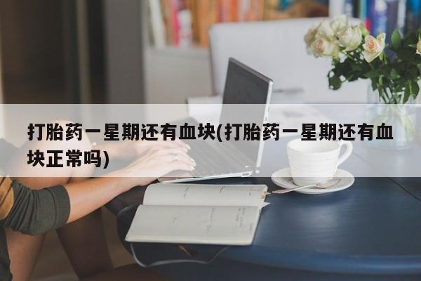 卖打胎药流产药微信打胎药一星期还有血块(打胎药一星期还有血块正常吗)