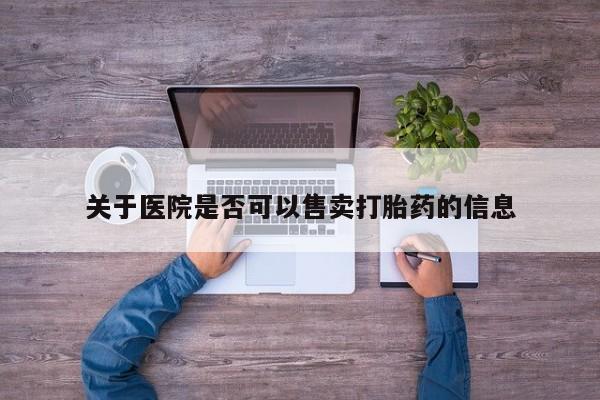 卖打胎药流产药微信关于医院是否可以售卖打胎药的信息