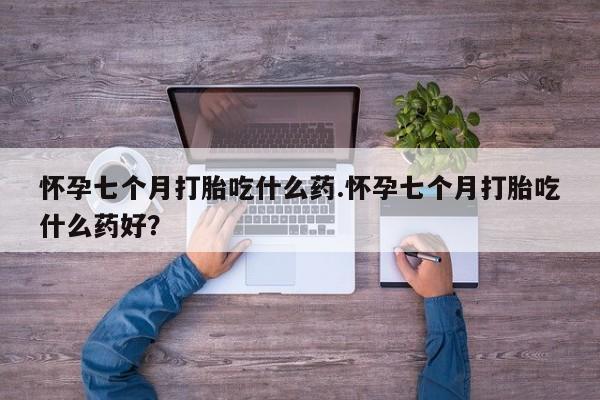 卖打胎药流产药微信怀孕七个月打胎吃什么药.怀孕七个月打胎吃什么药好？