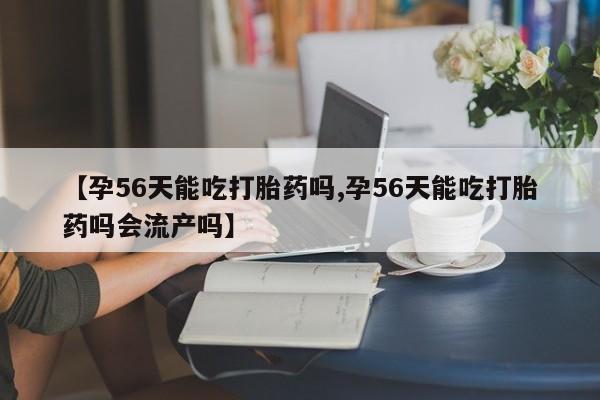 卖打胎药流产药微信【孕56天能吃打胎药吗,孕56天能吃打胎药吗会流产吗】