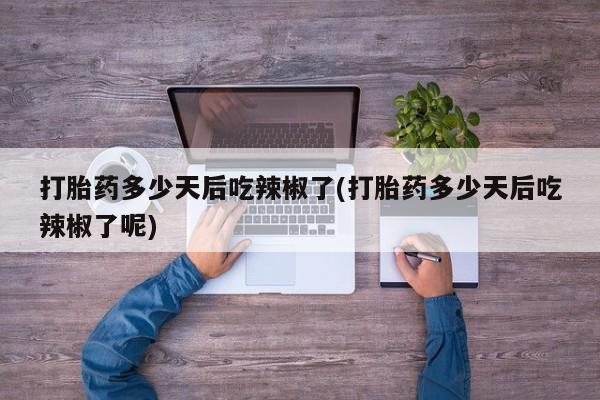 卖打胎药流产药微信打胎药多少天后吃辣椒了(打胎药多少天后吃辣椒了呢)