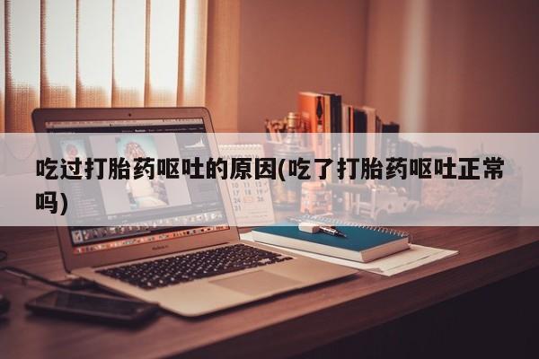卖打胎药流产药微信吃过打胎药呕吐的原因(吃了打胎药呕吐正常吗)