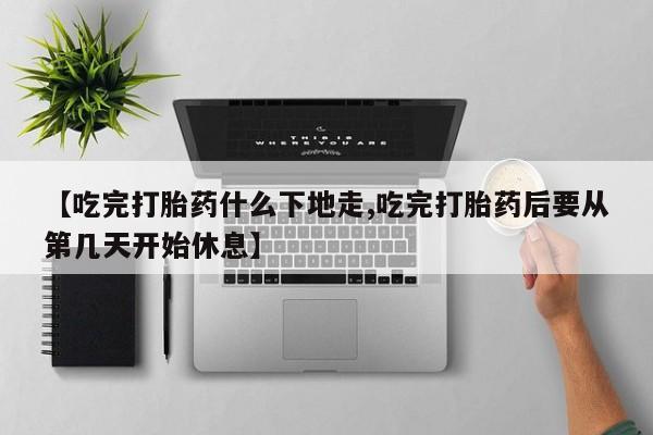 卖打胎药流产药微信【吃完打胎药什么下地走,吃完打胎药后要从第几天开始休息】