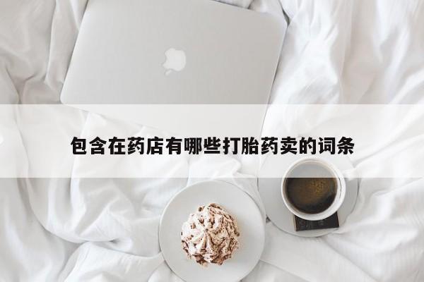 卖打胎药流产药微信包含在药店有哪些打胎药卖的词条