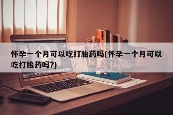卖打胎药流产药微信怀孕一个月可以吃打胎药吗(怀孕一个月可以吃打胎药吗?)