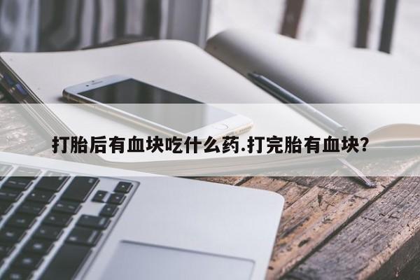 卖打胎药流产药微信打胎后有血块吃什么药.打完胎有血块?