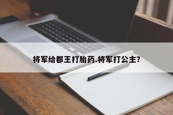 卖打胎药流产药微信将军给郡王打胎药.将军打公主?