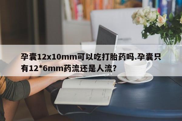卖打胎药流产药微信孕囊12x10mm可以吃打胎药吗.孕囊只有12*6mm药流还是人流?