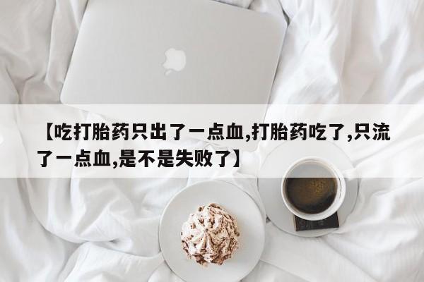 卖打胎药流产药微信【吃打胎药只出了一点血,打胎药吃了,只流了一点血,是不是失败了】