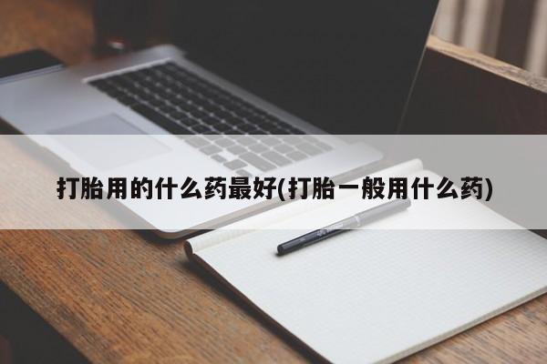 卖打胎药流产药微信打胎用的什么药最好(打胎一般用什么药)