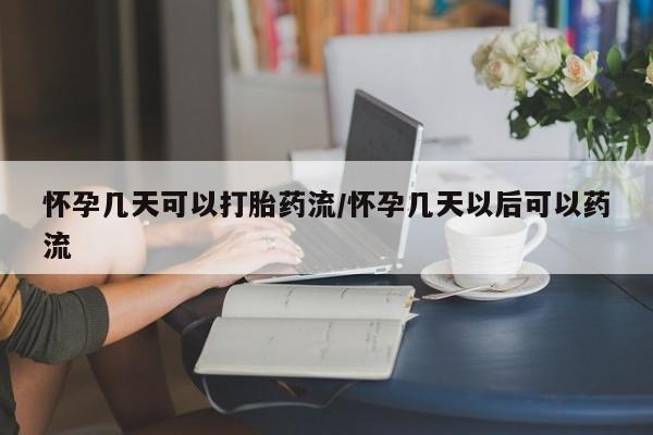 卖打胎药流产药微信怀孕几天可以打胎药流/怀孕几天以后可以药流