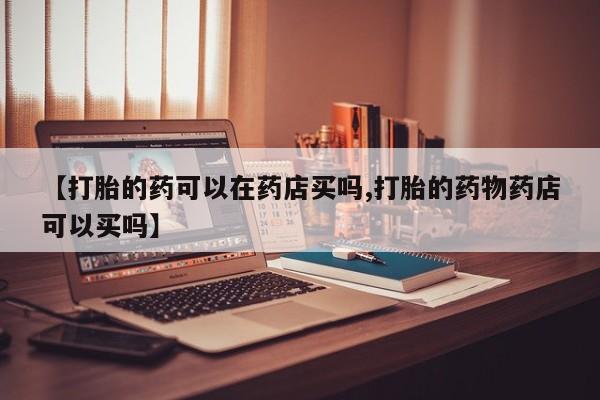 卖打胎药流产药微信【打胎的药可以在药店买吗,打胎的药物药店可以买吗】