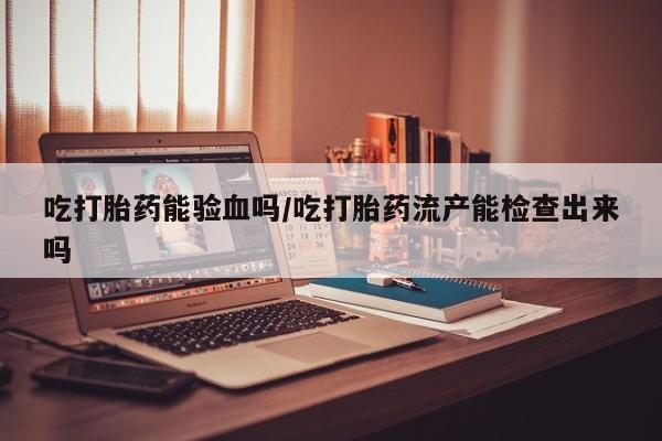 卖打胎药流产药微信吃打胎药能验血吗/吃打胎药流产能检查出来吗